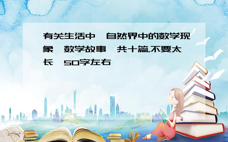 有关生活中、自然界中的数学现象、数学故事,共十篇.不要太长,50字左右,