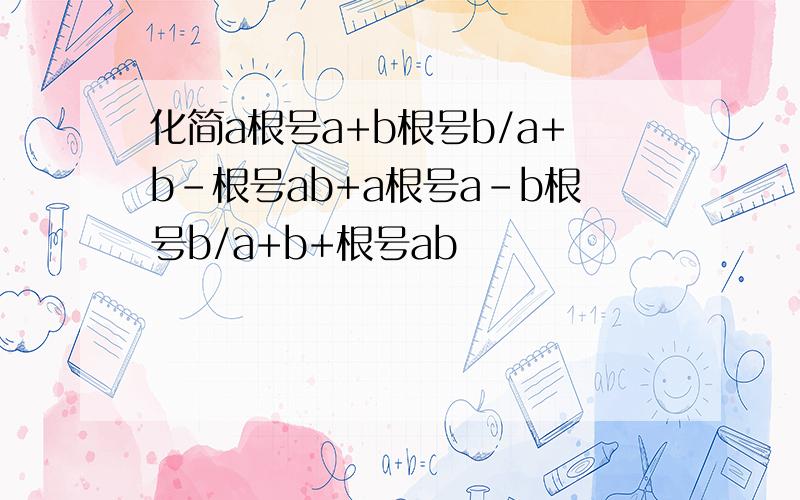 化简a根号a+b根号b/a+b-根号ab+a根号a-b根号b/a+b+根号ab