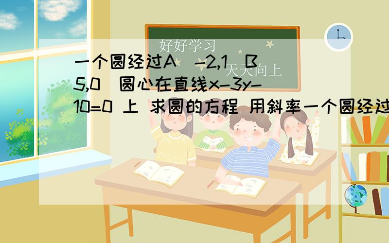 一个圆经过A（-2,1）B（5,0）圆心在直线x-3y-10=0 上 求圆的方程 用斜率一个圆经过A（-2,1）B（5,0）圆心在直线x-3y-10=0 上 求圆的方程 用斜率的方法