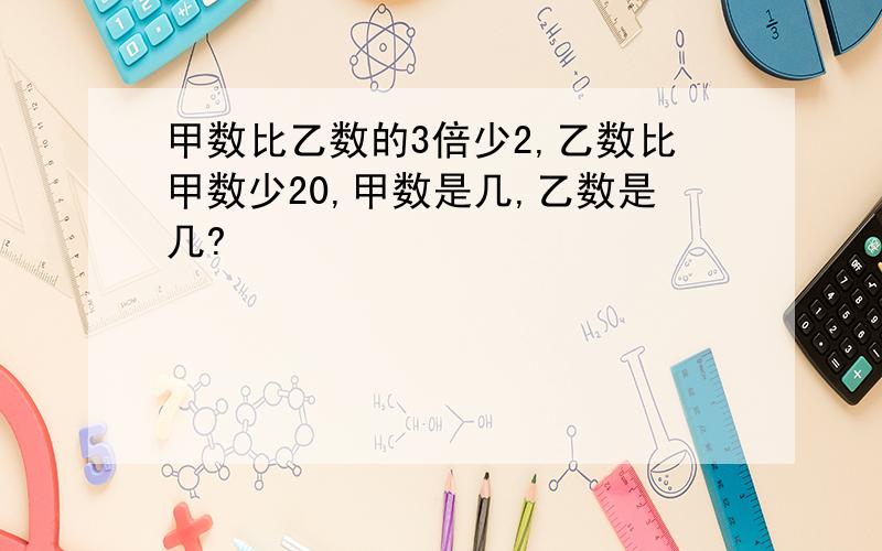 甲数比乙数的3倍少2,乙数比甲数少20,甲数是几,乙数是几?