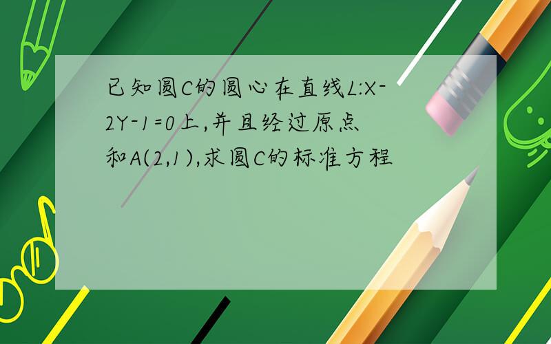 已知圆C的圆心在直线L:X-2Y-1=0上,并且经过原点和A(2,1),求圆C的标准方程