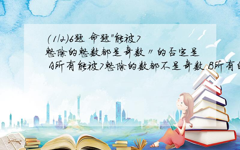 (1/2)6题 命题＂能被7整除的整数都是奇数〃的否定是 A所有能被7整除的数都不是奇数 B所有的奇数不能...(1/2)6题命题＂能被7整除的整数都是奇数〃的否定是A所有能被7整除的数都不是奇数B所