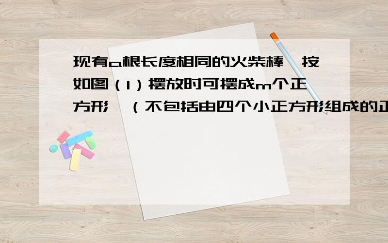 现有a根长度相同的火柴棒,按如图（1）摆放时可摆成m个正方形,（不包括由四个小正方形组成的正方形,下同）按如图（2）摆放时可摆成2n个正方形.1.用含n的代数式表示m.2.当这a根火柴棒还能