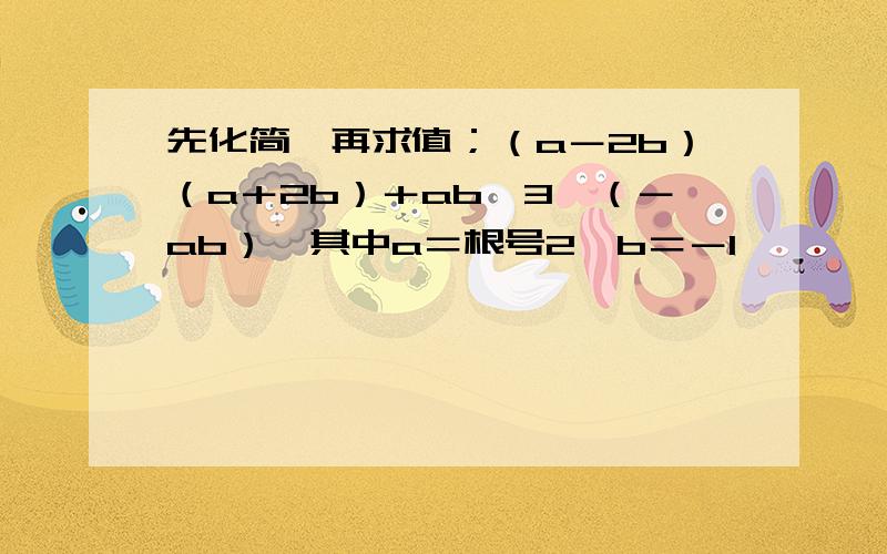 先化简,再求值；（a－2b）（a＋2b）＋ab＾3÷（－ab）,其中a＝根号2,b＝－1