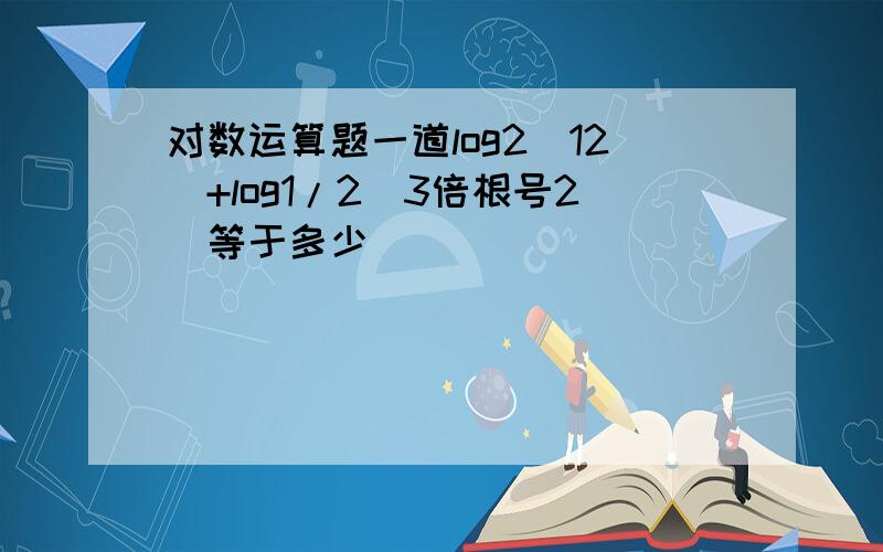 对数运算题一道log2(12)+log1/2(3倍根号2）等于多少