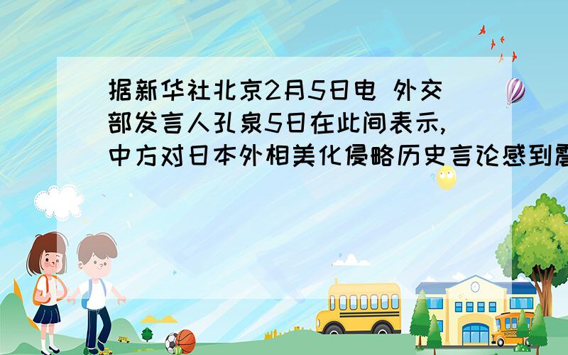 据新华社北京2月5日电 外交部发言人孔泉5日在此间表示,中方对日本外相美化侵略历史言论感到震惊并表示强烈愤慨.据报道,日本外务大臣麻生太郎4日称,台湾今天拥有较高教育水平,得益于日