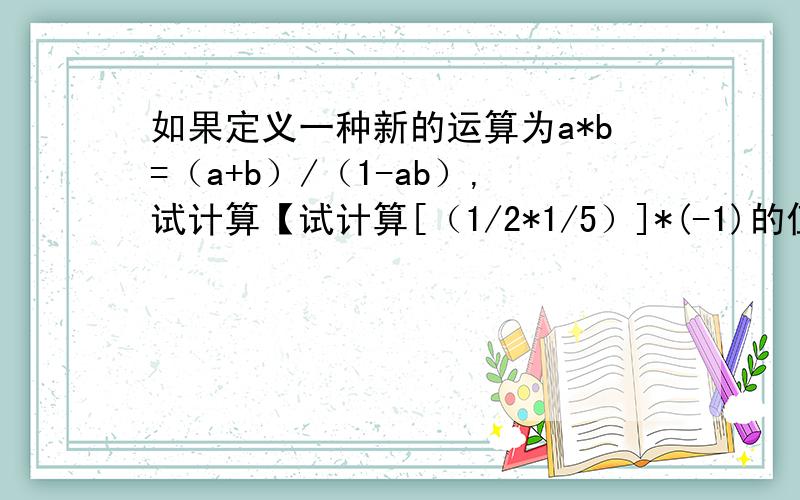 如果定义一种新的运算为a*b=（a+b）/（1-ab）,试计算【试计算[（1/2*1/5）]*(-1)的值