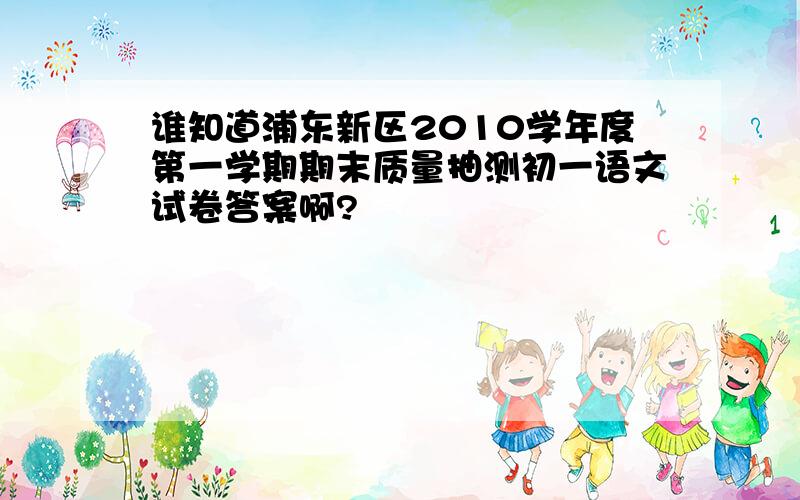 谁知道浦东新区2010学年度第一学期期末质量抽测初一语文试卷答案啊?