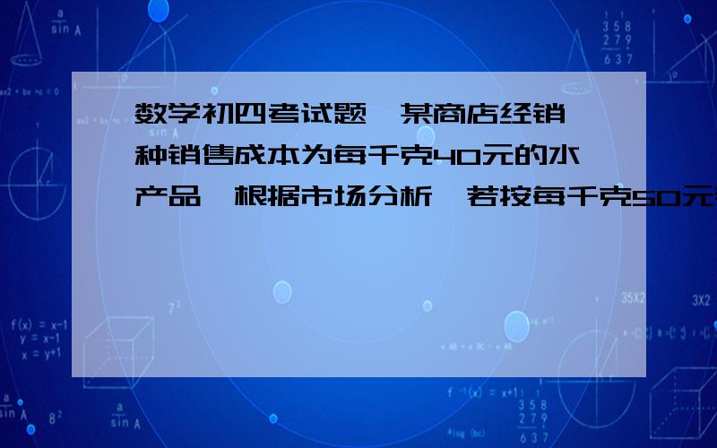 数学初四考试题,某商店经销一种销售成本为每千克40元的水产品,根据市场分析,若按每千克50元销售,一个月能售出500千克；销售单价每涨1元,月销售量减少10千克,针对这种水产品的销售情况,