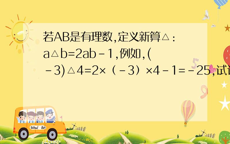 若AB是有理数,定义新算△:a△b=2ab-1,例如,(-3)△4=2×（-3）×4-1=-25,试计算：3△（-5）；[3△（-5）]△（-2﹚快