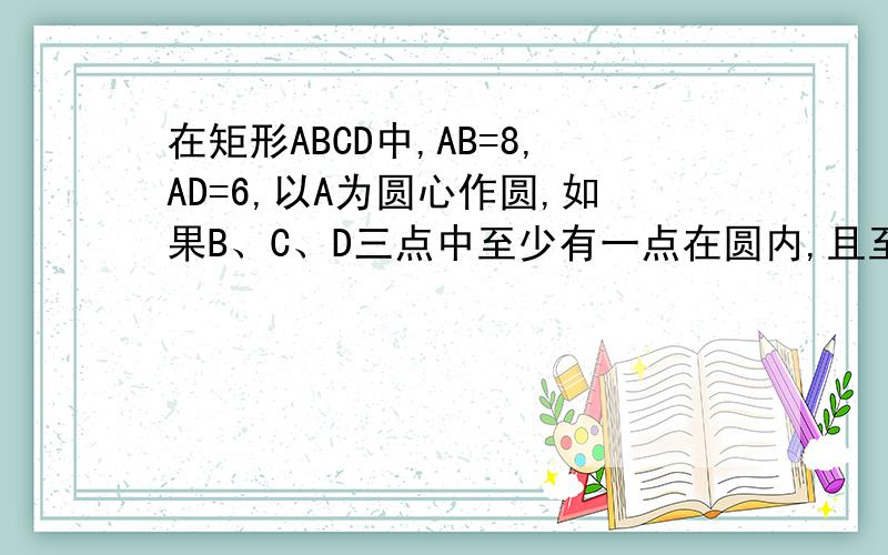 在矩形ABCD中,AB=8,AD=6,以A为圆心作圆,如果B、C、D三点中至少有一点在圆内,且至少有一点在圆外,则圆A的半径r的取值范围是?