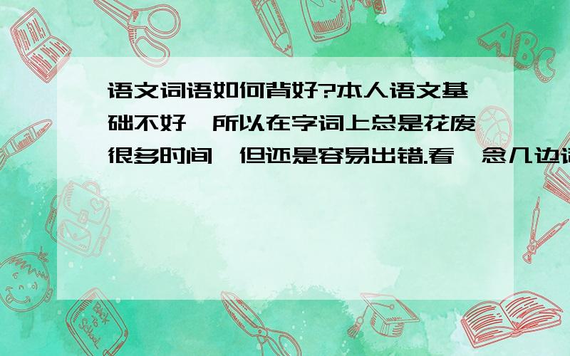 语文词语如何背好?本人语文基础不好,所以在字词上总是花废很多时间,但还是容易出错.看,念几边词语表也写不出来,老师要求的吵词也不怎么管用.有什么技巧来把他们背的熟练一些呢?