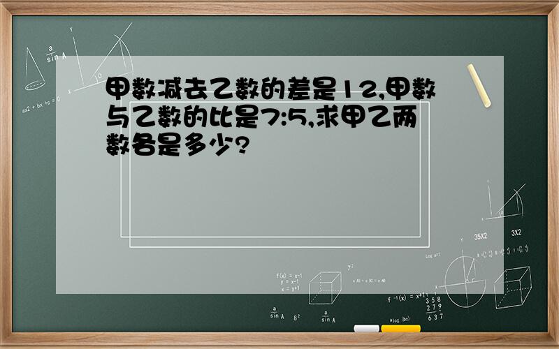 甲数减去乙数的差是12,甲数与乙数的比是7:5,求甲乙两数各是多少?