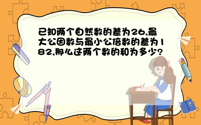 已知两个自然数的差为26,最大公因数与最小公倍数的差为182,那么这两个数的和为多少?