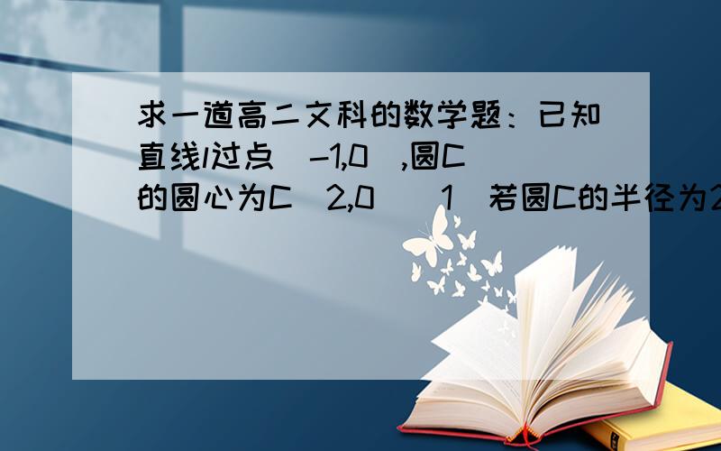 求一道高二文科的数学题：已知直线l过点（-1,0）,圆C的圆心为C（2,0）（1)若圆C的半径为2,直线L截圆C所得的弦长也为2,求直线L的方程  （2）若直线L的斜率为1,且直线L与圆C相切,求圆C的方程.