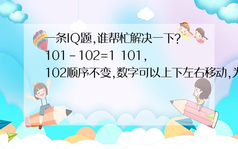 一条IQ题,谁帮忙解决一下?101-102=1 101,102顺序不变,数字可以上下左右移动,为何等于1