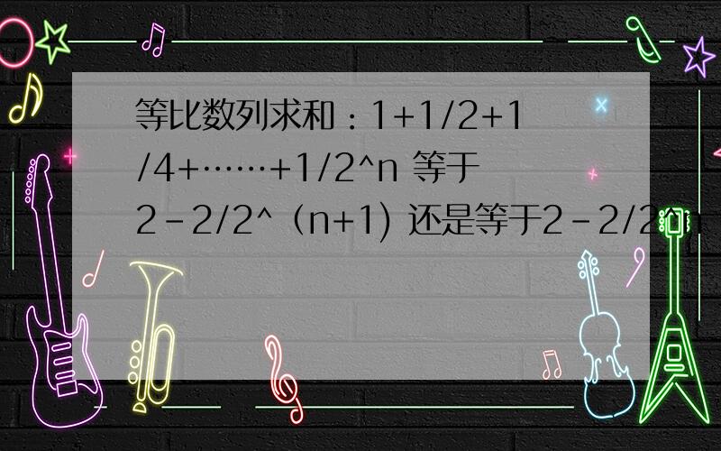 等比数列求和：1+1/2+1/4+……+1/2^n 等于2-2/2^（n+1) 还是等于2-2/2^n