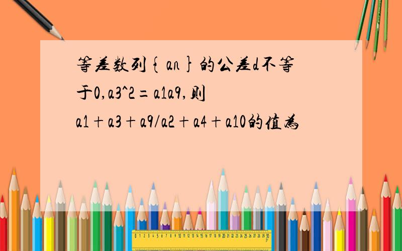 等差数列{an}的公差d不等于0,a3^2=a1a9,则a1+a3+a9/a2+a4+a10的值为