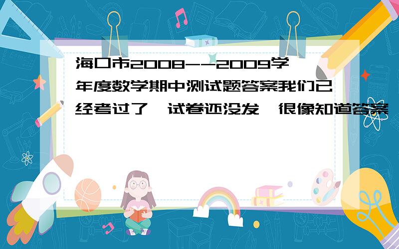 海口市2008--2009学年度数学期中测试题答案我们已经考过了,试卷还没发,很像知道答案,