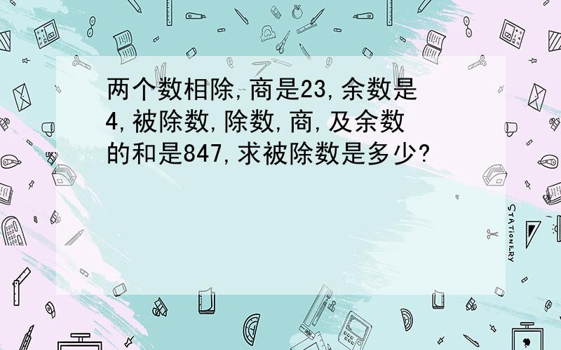 两个数相除,商是23,余数是4,被除数,除数,商,及余数的和是847,求被除数是多少?