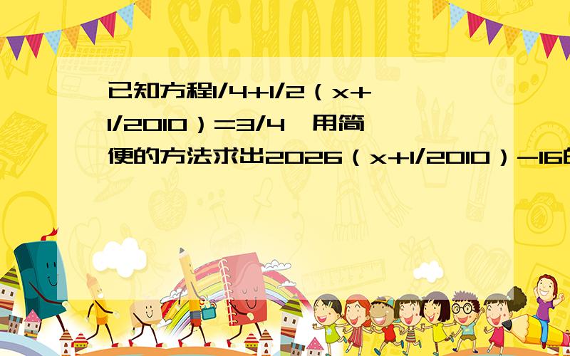 已知方程1/4+1/2（x+1/2010）=3/4,用简便的方法求出2026（x+1/2010）-16的值、、希望大家帮帮忙!最快最准确的采纳、、