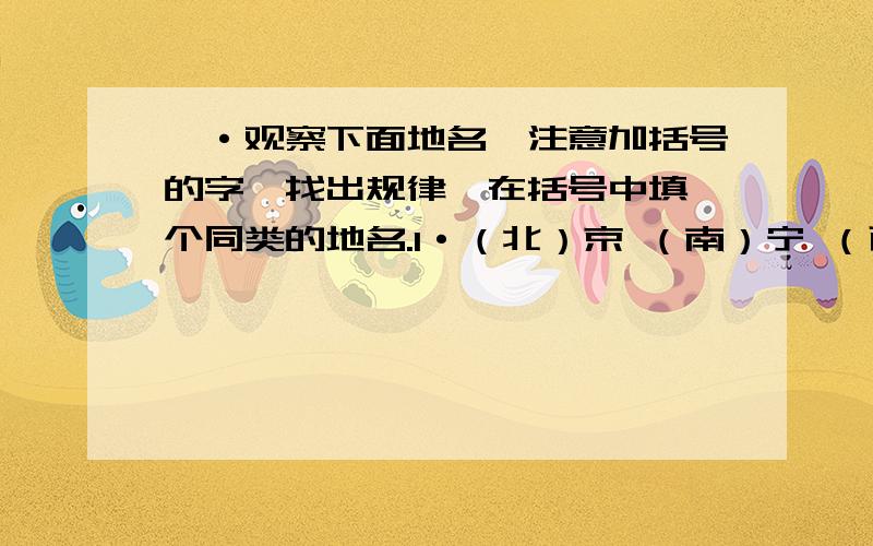 一·观察下面地名,注意加括号的字,找出规律,在括号中填一个同类的地名.1·（北）京 （南）宁 （西）安二·根据下面城市的别称写出相应的城市.泉城（） 春城（） 日光城（） 江城（） 山