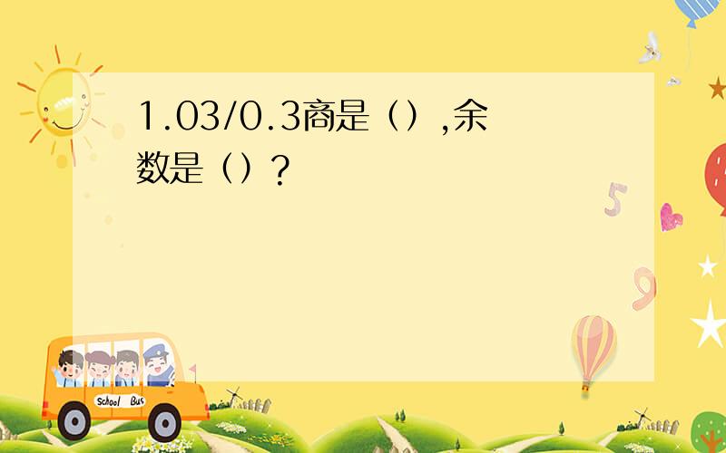 1.03/0.3商是（）,余数是（）?