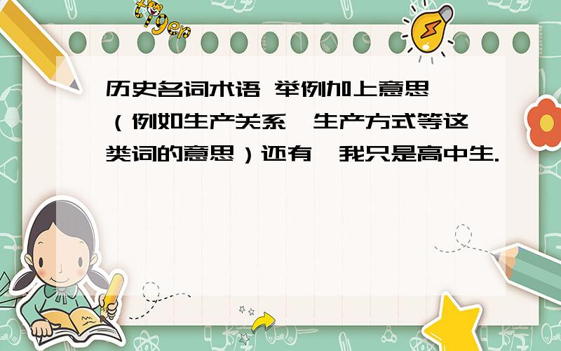 历史名词术语 举例加上意思 （例如生产关系,生产方式等这类词的意思）还有,我只是高中生.