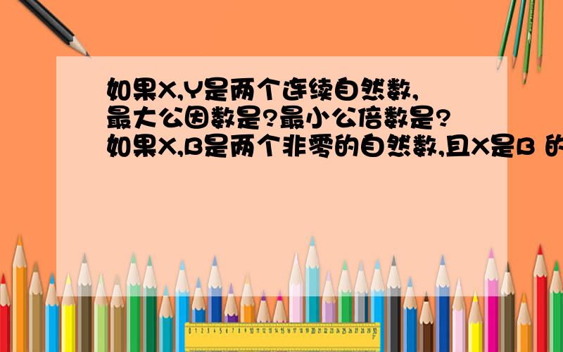 如果X,Y是两个连续自然数,最大公因数是?最小公倍数是?如果X,B是两个非零的自然数,且X是B 的倍数,最大