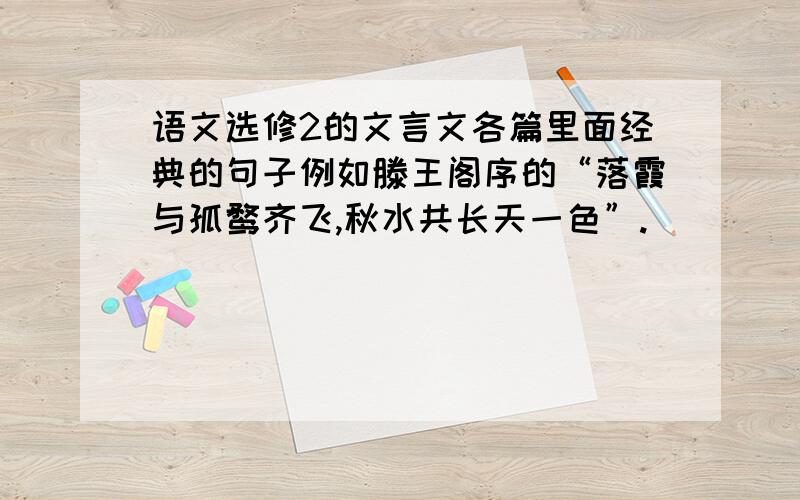 语文选修2的文言文各篇里面经典的句子例如滕王阁序的“落霞与孤鹜齐飞,秋水共长天一色”.