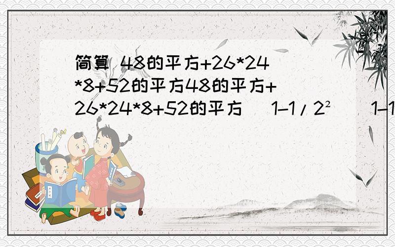 简算 48的平方+26*24*8+52的平方48的平方+26*24*8+52的平方 (1-1/2²）（1-1/3²）（1-1/4²）······（1-1/99²）（1-1/100²） 注：第二题的平方是在分母上 现在就要啊·······快····