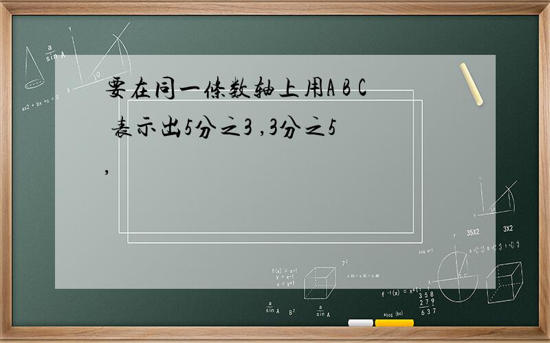 要在同一条数轴上用A B C 表示出5分之3 ,3分之5,