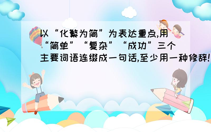 以“化繁为简”为表达重点,用“简单”“复杂”“成功”三个主要词语连缀成一句话,至少用一种修辞!