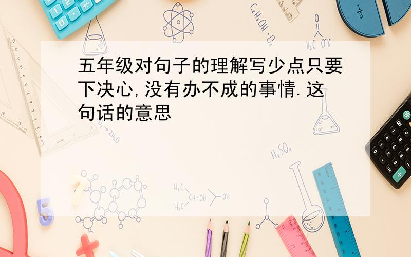 五年级对句子的理解写少点只要下决心,没有办不成的事情.这句话的意思