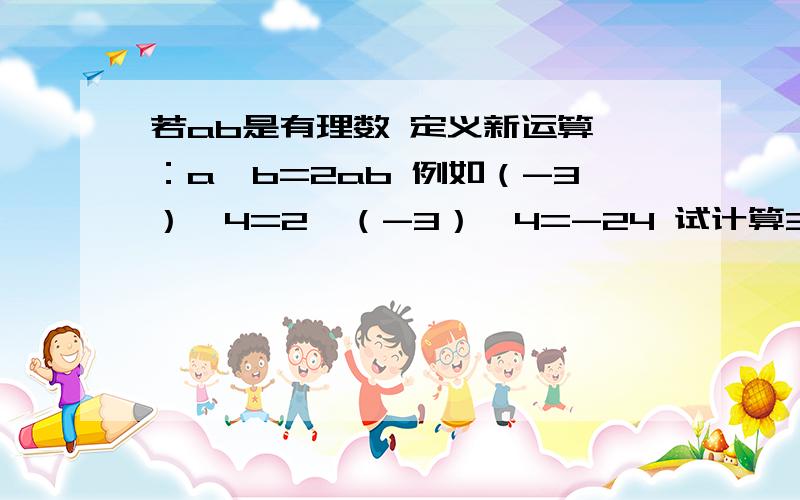 若ab是有理数 定义新运算△：a△b=2ab 例如（-3）△4=2×（-3）×4=-24 试计算3△（-5）； （2）[3△（-5）]△（-6）