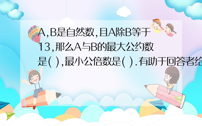 A,B是自然数,且A除B等于13,那么A与B的最大公约数是( ),最小公倍数是( ).有助于回答者给出准确的答案