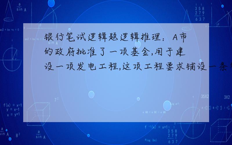 银行笔试逻辑题逻辑推理：A市的政府批准了一项基金,用于建设一项发电工程,这项工程要求铺设一条管线,将山上的思乐湖的水引到附近山谷中名为田浮的小湖中.该项目所发的电本身不能平