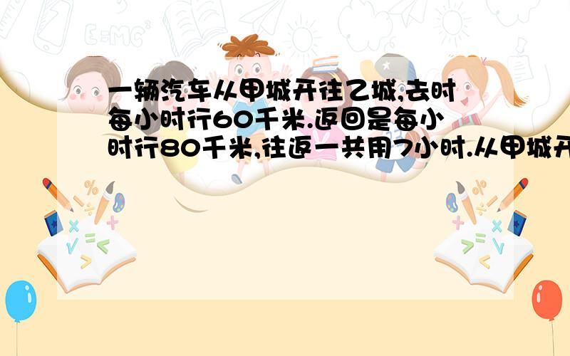 一辆汽车从甲城开往乙城,去时每小时行60千米.返回是每小时行80千米,往返一共用7小时.从甲城开往乙城相距多少千米?（用方程计算!）