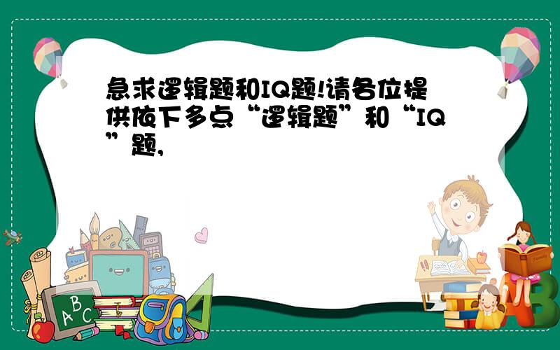 急求逻辑题和IQ题!请各位提供依下多点“逻辑题”和“IQ”题,