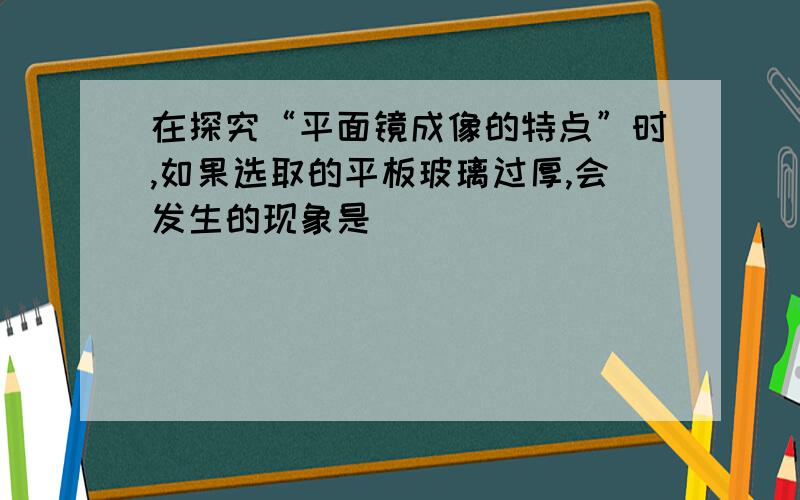 在探究“平面镜成像的特点”时,如果选取的平板玻璃过厚,会发生的现象是（　）