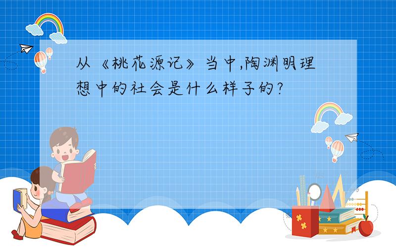 从《桃花源记》当中,陶渊明理想中的社会是什么样子的?