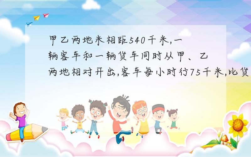 甲乙两地米相距540千米,一辆客车和一辆货车同时从甲、乙两地相对开出,客车每小时行75千米,比货车快4分之1,两辆车几小时相遇?