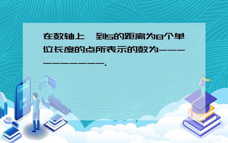 在数轴上,到5的距离为8个单位长度的点所表示的数为----------.