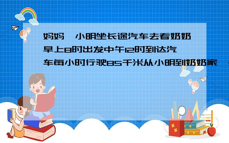 妈妈芾小明坐长途汽车去看奶奶早上8时出发中午12时到达汽车每小时行驶85千米从小明到奶奶家一共行了多少千米?