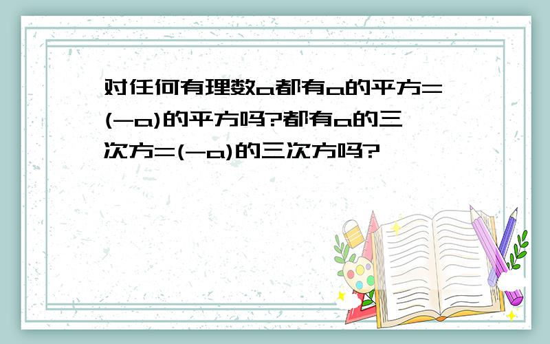 对任何有理数a都有a的平方=(-a)的平方吗?都有a的三次方=(-a)的三次方吗?