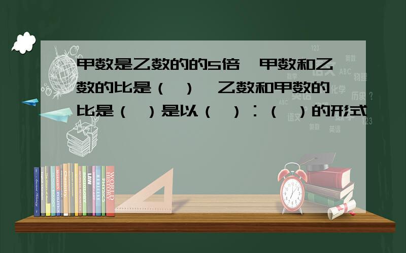 甲数是乙数的的5倍,甲数和乙数的比是（ ）,乙数和甲数的比是（ ）是以（ ）：（ ）的形式