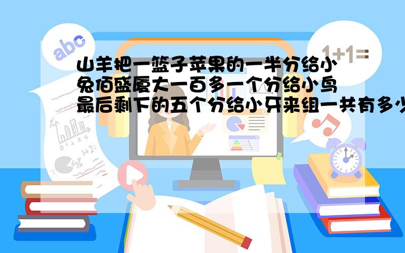 山羊把一篮子苹果的一半分给小兔佰盛厦大一百多一个分给小鸟最后剩下的五个分给小牙来组一共有多少个苹果