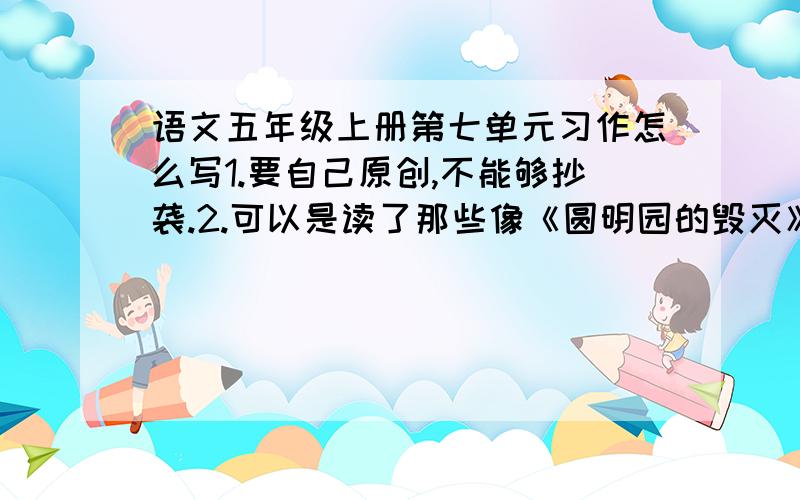 语文五年级上册第七单元习作怎么写1.要自己原创,不能够抄袭.2.可以是读了那些像《圆明园的毁灭》之类的文的读后感.大概就这样,好的话我会追加分的,