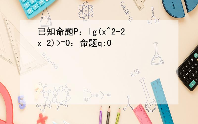 已知命题P：lg(x^2-2x-2)>=0；命题q:0