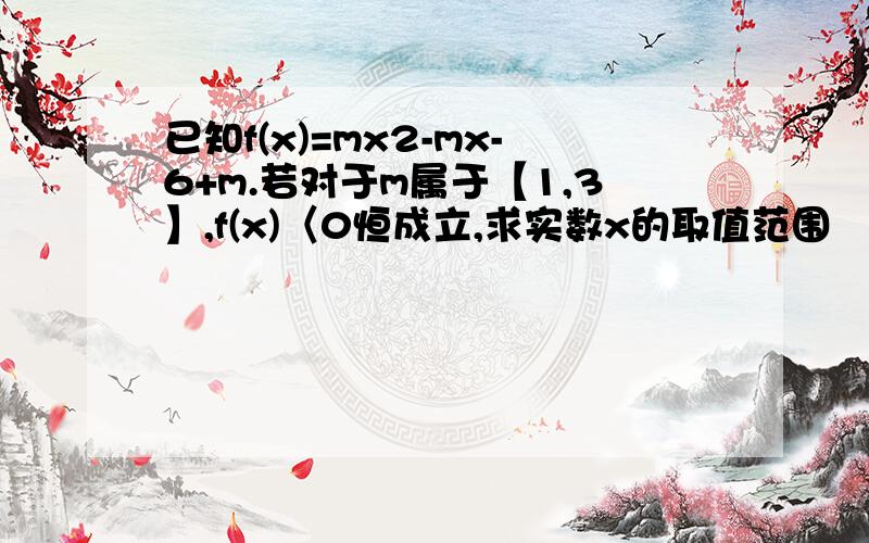 已知f(x)=mx2-mx-6+m.若对于m属于【1,3】,f(x)〈0恒成立,求实数x的取值范围